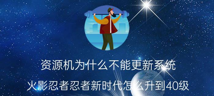 资源机为什么不能更新系统 火影忍者忍者新时代怎么升到40级？